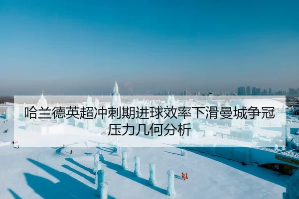哈兰德英超冲刺期进球效率下滑曼城争冠压力几何分析