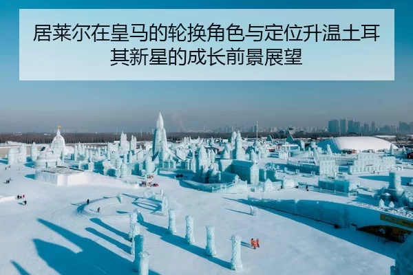 居莱尔在皇马的轮换角色与定位升温土耳其新星的成长前景展望