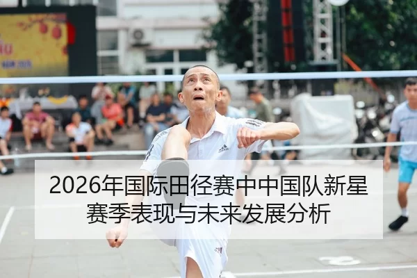 2026年国际田径赛中中国队新星赛季表现与未来发展分析