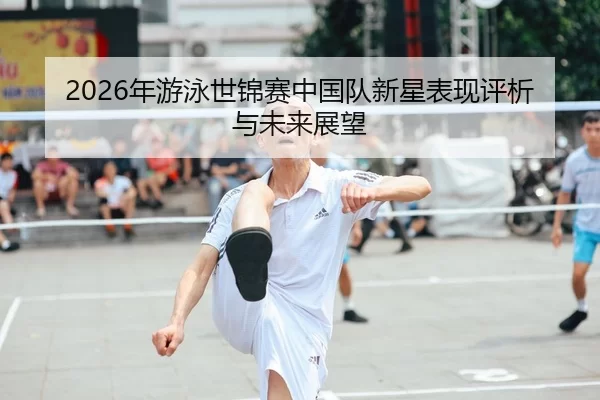 2026年游泳世锦赛中国队新星表现评析与未来展望