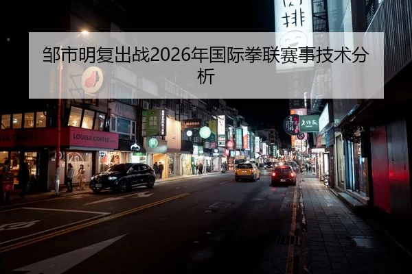 邹市明复出战2026年国际拳联赛事技术分析