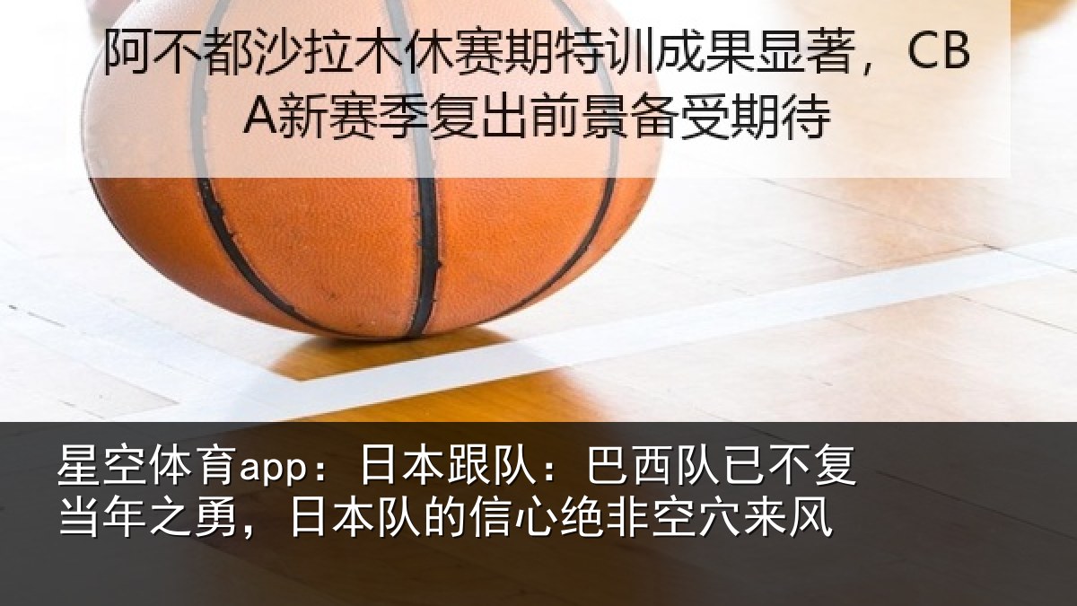 星空体育app:日本跟队:巴西队已不复当年之勇,日本队的信心绝非空穴来风