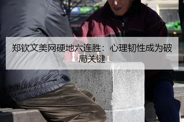 郑钦文美网硬地六连胜：心理韧性成为破局关键