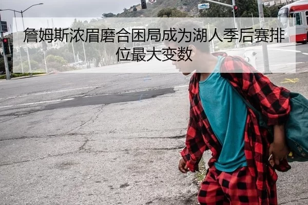 詹姆斯浓眉磨合困局成为湖人季后赛排位最大变数