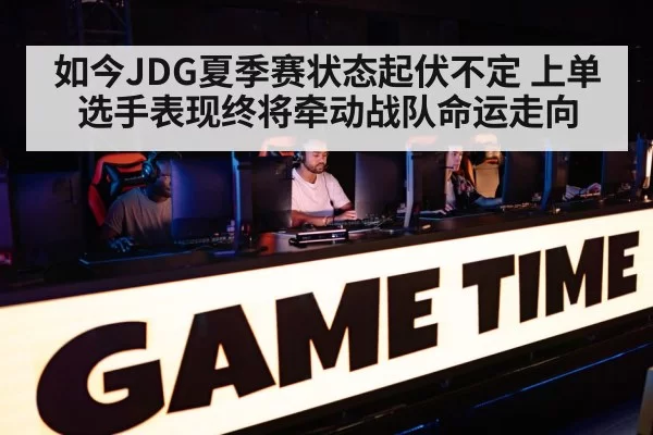 如今JDG夏季赛状态起伏不定 上单选手表现终将牵动战队命运走向