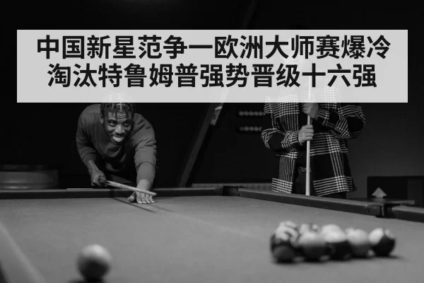 中国新星范争一欧洲大师赛爆冷淘汰特鲁姆普强势晋级十六强