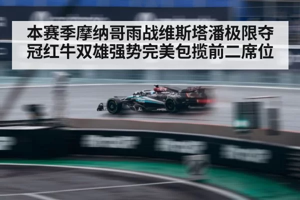 本赛季摩纳哥雨战维斯塔潘极限夺冠红牛双雄强势完美包揽前二席位