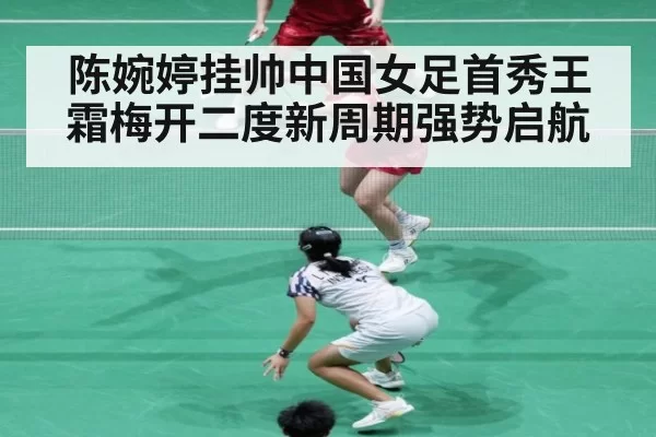 陈婉婷挂帅中国女足首秀王霜梅开二度新周期强势启航