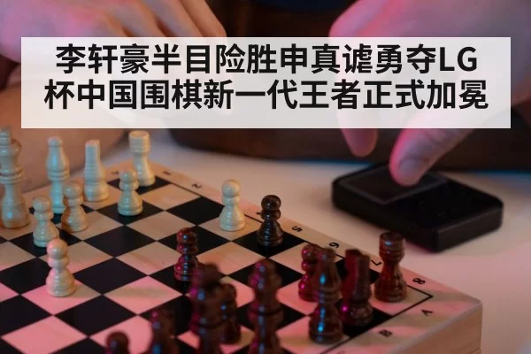 李轩豪半目险胜申真谑勇夺LG杯中国围棋新一代王者正式加冕