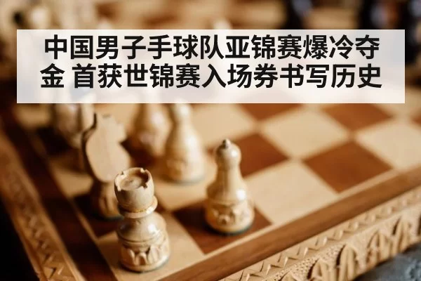 中国男子手球队亚锦赛爆冷夺金 首获世锦赛入场券书写历史