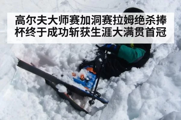 高尔夫大师赛加洞赛拉姆绝杀捧杯终于成功斩获生涯大满贯首冠