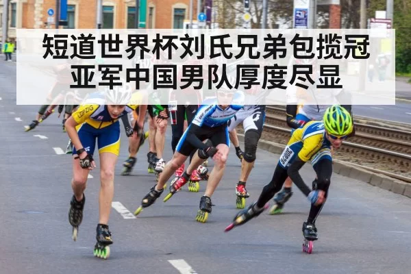 短道世界杯刘氏兄弟包揽冠亚军中国男队厚度尽显