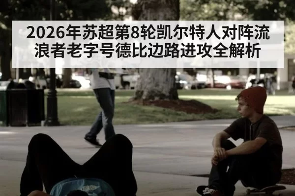 2026年苏超第8轮凯尔特人对阵流浪者老字号德比边路进攻全解析