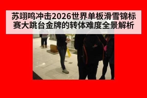 苏翊鸣冲击2026世界单板滑雪锦标赛大跳台金牌的转体难度全景解析